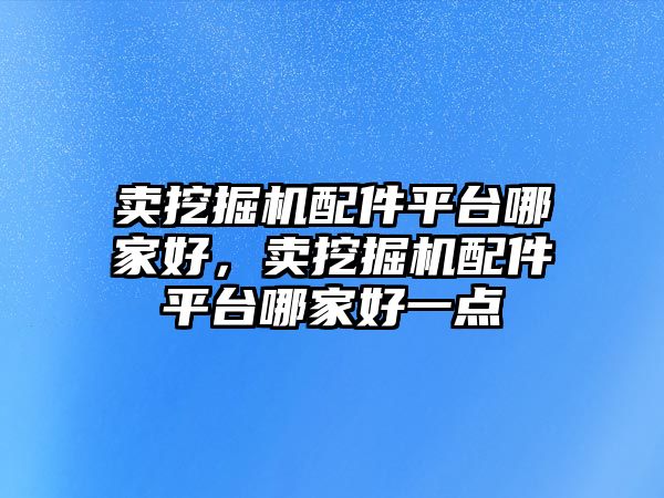 賣挖掘機(jī)配件平臺(tái)哪家好，賣挖掘機(jī)配件平臺(tái)哪家好一點(diǎn)