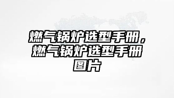燃氣鍋爐選型手冊，燃氣鍋爐選型手冊圖片