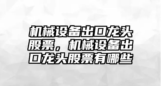 機械設(shè)備出口龍頭股票，機械設(shè)備出口龍頭股票有哪些