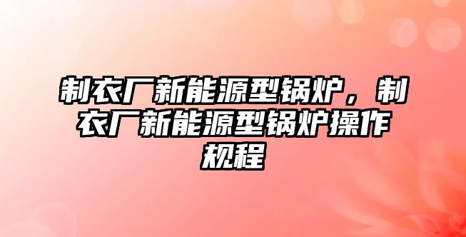 制衣廠新能源型鍋爐，制衣廠新能源型鍋爐操作規(guī)程