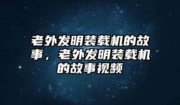 老外發(fā)明裝載機的故事，老外發(fā)明裝載機的故事視頻