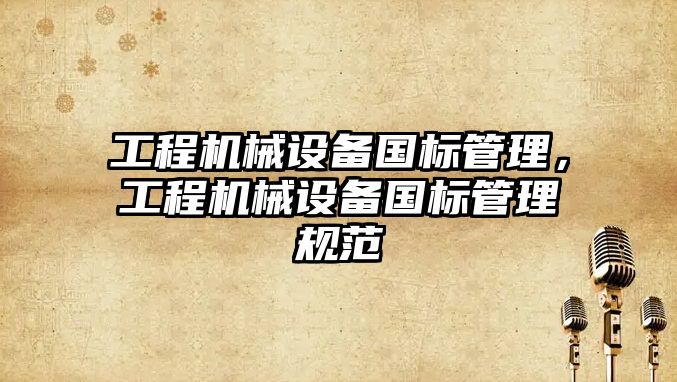 工程機(jī)械設(shè)備國(guó)標(biāo)管理，工程機(jī)械設(shè)備國(guó)標(biāo)管理規(guī)范