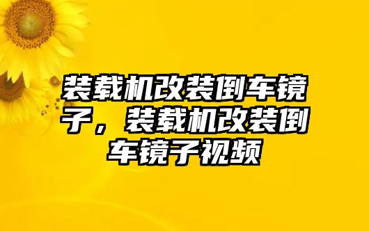 裝載機(jī)改裝倒車(chē)鏡子，裝載機(jī)改裝倒車(chē)鏡子視頻