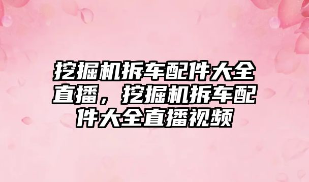 挖掘機(jī)拆車配件大全直播，挖掘機(jī)拆車配件大全直播視頻