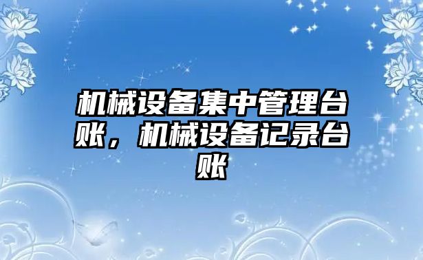 機械設(shè)備集中管理臺賬，機械設(shè)備記錄臺賬