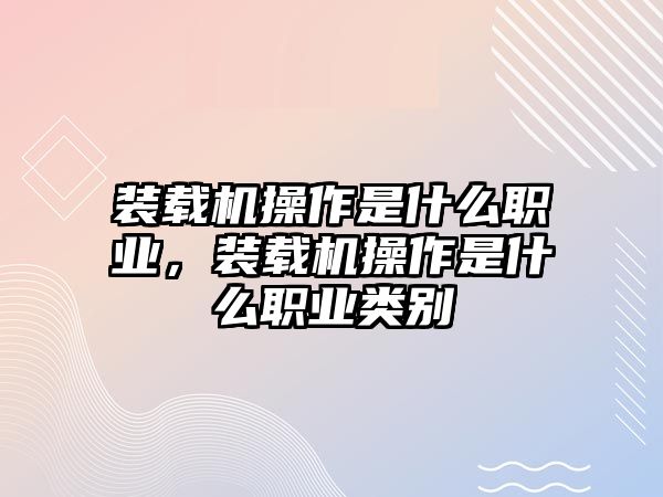 裝載機(jī)操作是什么職業(yè)，裝載機(jī)操作是什么職業(yè)類別