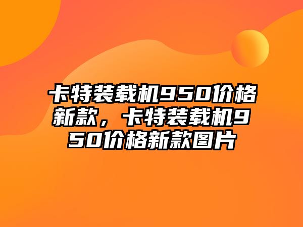 卡特裝載機950價格新款，卡特裝載機950價格新款圖片