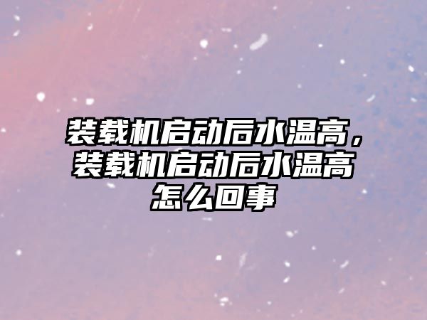 裝載機(jī)啟動(dòng)后水溫高，裝載機(jī)啟動(dòng)后水溫高怎么回事