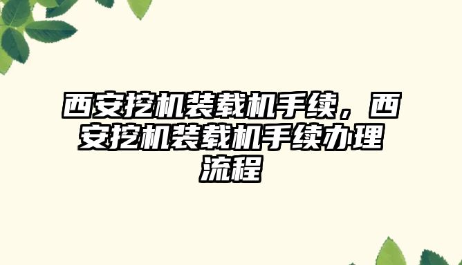 西安挖機(jī)裝載機(jī)手續(xù)，西安挖機(jī)裝載機(jī)手續(xù)辦理流程