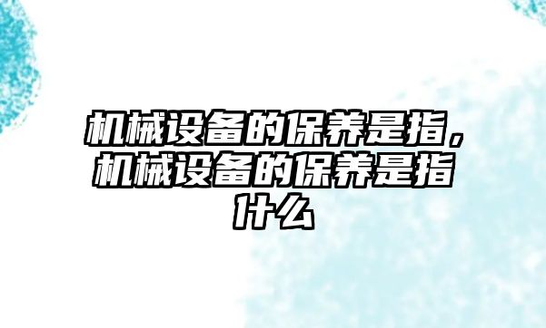 機(jī)械設(shè)備的保養(yǎng)是指，機(jī)械設(shè)備的保養(yǎng)是指什么