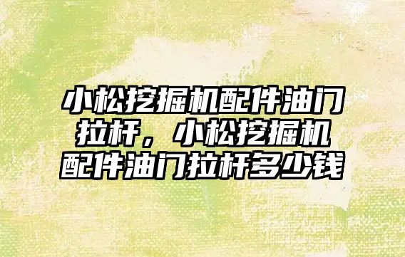 小松挖掘機(jī)配件油門拉桿，小松挖掘機(jī)配件油門拉桿多少錢