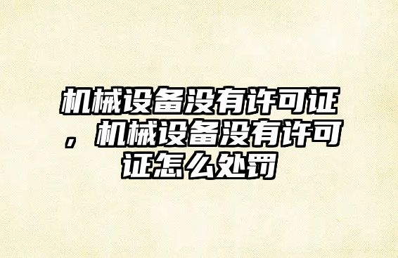 機(jī)械設(shè)備沒(méi)有許可證，機(jī)械設(shè)備沒(méi)有許可證怎么處罰