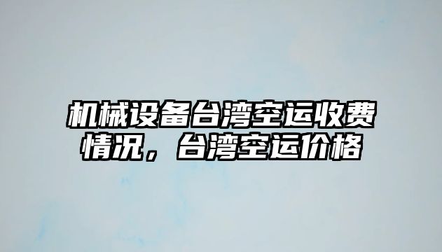 機(jī)械設(shè)備臺(tái)灣空運(yùn)收費(fèi)情況，臺(tái)灣空運(yùn)價(jià)格