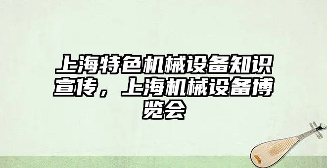 上海特色機(jī)械設(shè)備知識(shí)宣傳，上海機(jī)械設(shè)備博覽會(huì)