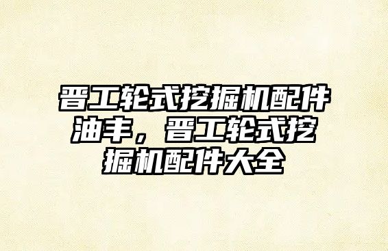 晉工輪式挖掘機(jī)配件油豐，晉工輪式挖掘機(jī)配件大全