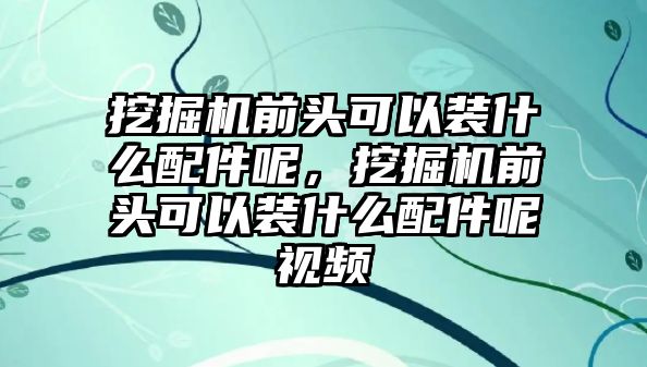 挖掘機(jī)前頭可以裝什么配件呢，挖掘機(jī)前頭可以裝什么配件呢視頻