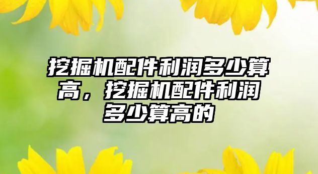 挖掘機(jī)配件利潤多少算高，挖掘機(jī)配件利潤多少算高的