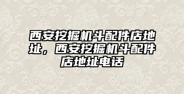 西安挖掘機斗配件店地址，西安挖掘機斗配件店地址電話