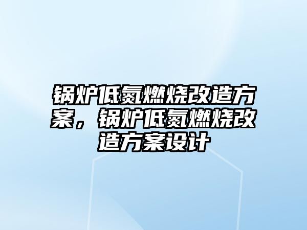 鍋爐低氮燃燒改造方案，鍋爐低氮燃燒改造方案設(shè)計(jì)