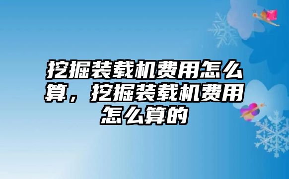 挖掘裝載機(jī)費(fèi)用怎么算，挖掘裝載機(jī)費(fèi)用怎么算的