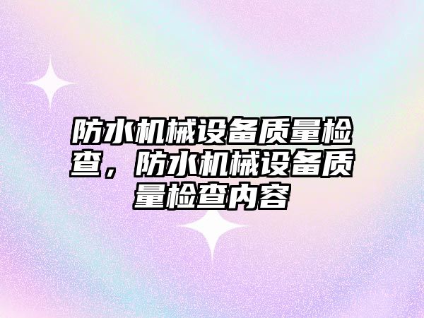 防水機械設(shè)備質(zhì)量檢查，防水機械設(shè)備質(zhì)量檢查內(nèi)容