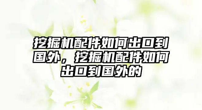 挖掘機(jī)配件如何出口到國外，挖掘機(jī)配件如何出口到國外的