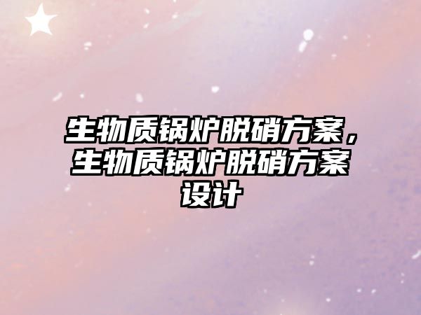 生物質(zhì)鍋爐脫硝方案，生物質(zhì)鍋爐脫硝方案設(shè)計(jì)