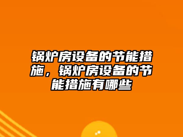 鍋爐房設(shè)備的節(jié)能措施，鍋爐房設(shè)備的節(jié)能措施有哪些