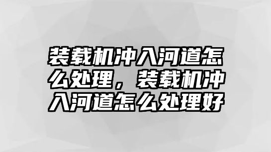 裝載機(jī)沖入河道怎么處理，裝載機(jī)沖入河道怎么處理好