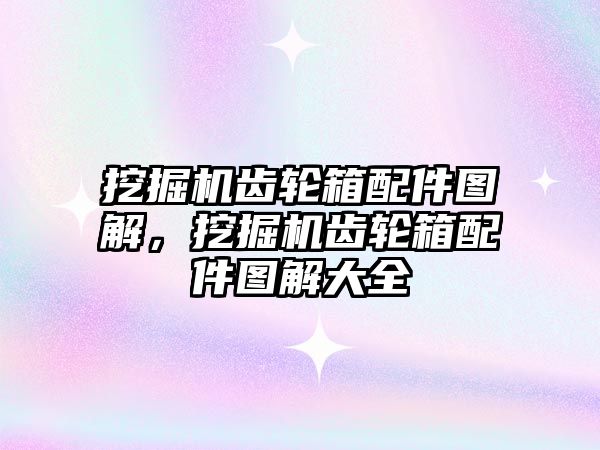 挖掘機(jī)齒輪箱配件圖解，挖掘機(jī)齒輪箱配件圖解大全