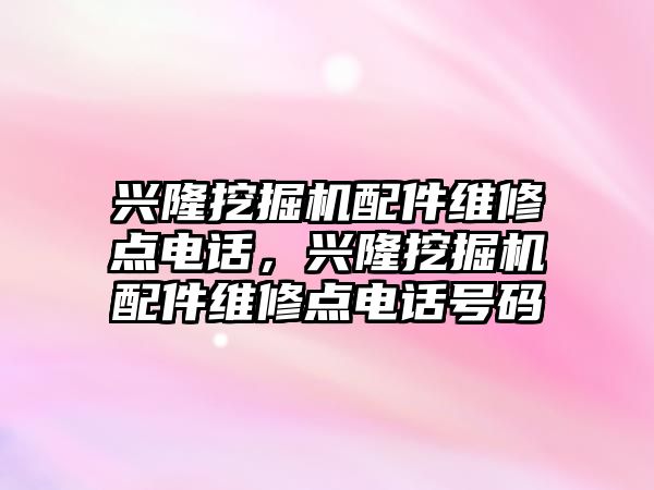 興隆挖掘機(jī)配件維修點(diǎn)電話，興隆挖掘機(jī)配件維修點(diǎn)電話號(hào)碼