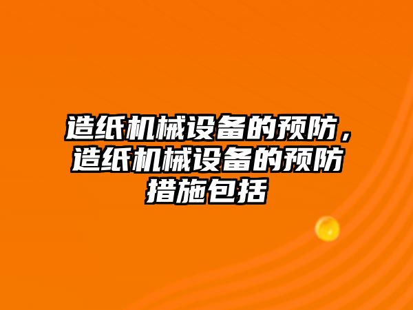 造紙機(jī)械設(shè)備的預(yù)防，造紙機(jī)械設(shè)備的預(yù)防措施包括