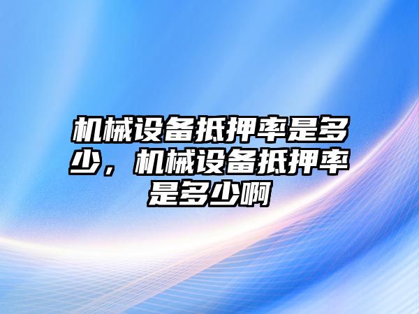 機(jī)械設(shè)備抵押率是多少，機(jī)械設(shè)備抵押率是多少啊