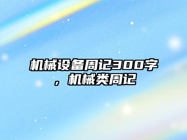 機(jī)械設(shè)備周記300字，機(jī)械類周記
