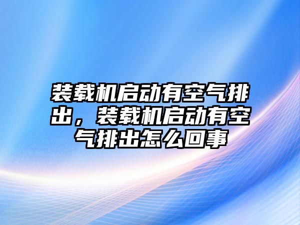 裝載機(jī)啟動(dòng)有空氣排出，裝載機(jī)啟動(dòng)有空氣排出怎么回事