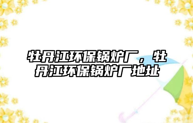 牡丹江環(huán)保鍋爐廠，牡丹江環(huán)保鍋爐廠地址