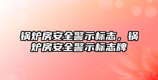 鍋爐房安全警示標志，鍋爐房安全警示標志牌