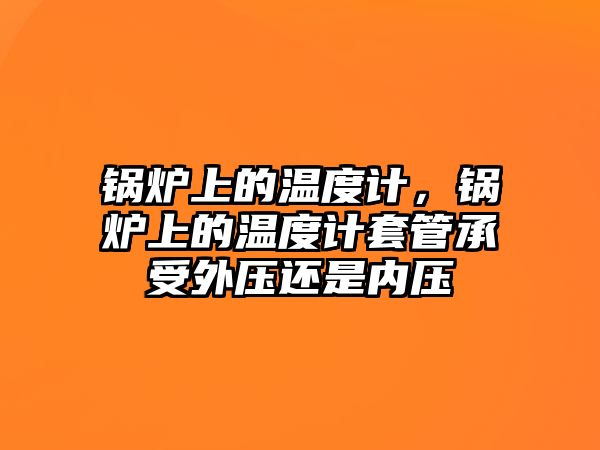 鍋爐上的溫度計(jì)，鍋爐上的溫度計(jì)套管承受外壓還是內(nèi)壓