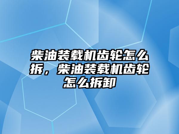 柴油裝載機齒輪怎么拆，柴油裝載機齒輪怎么拆卸