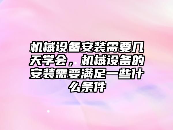 機(jī)械設(shè)備安裝需要幾天學(xué)會(huì)，機(jī)械設(shè)備的安裝需要滿足一些什么條件