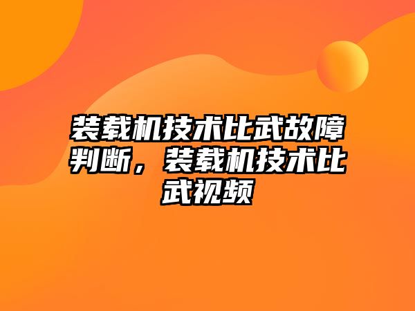 裝載機(jī)技術(shù)比武故障判斷，裝載機(jī)技術(shù)比武視頻