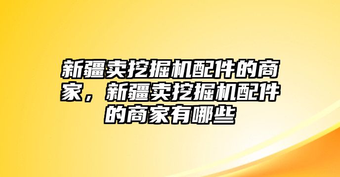 新疆賣(mài)挖掘機(jī)配件的商家，新疆賣(mài)挖掘機(jī)配件的商家有哪些