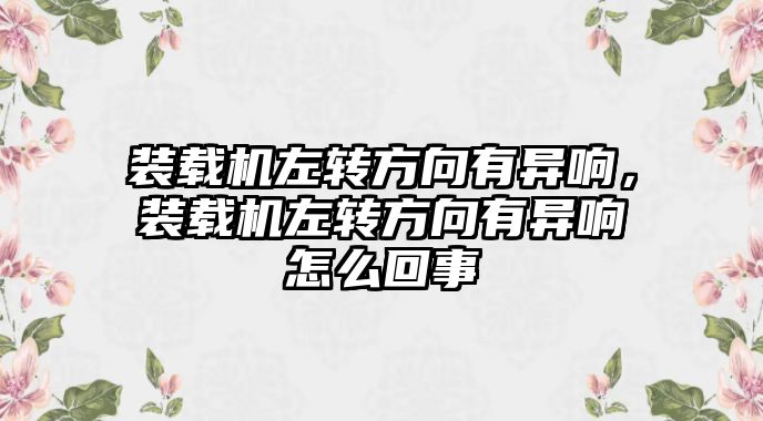 裝載機(jī)左轉(zhuǎn)方向有異響，裝載機(jī)左轉(zhuǎn)方向有異響怎么回事