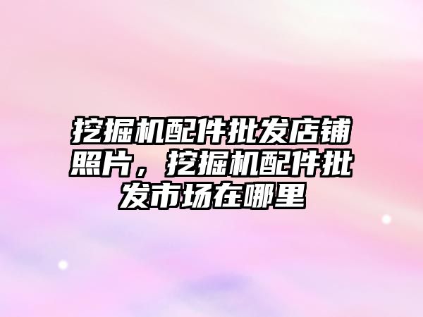 挖掘機(jī)配件批發(fā)店鋪照片，挖掘機(jī)配件批發(fā)市場(chǎng)在哪里