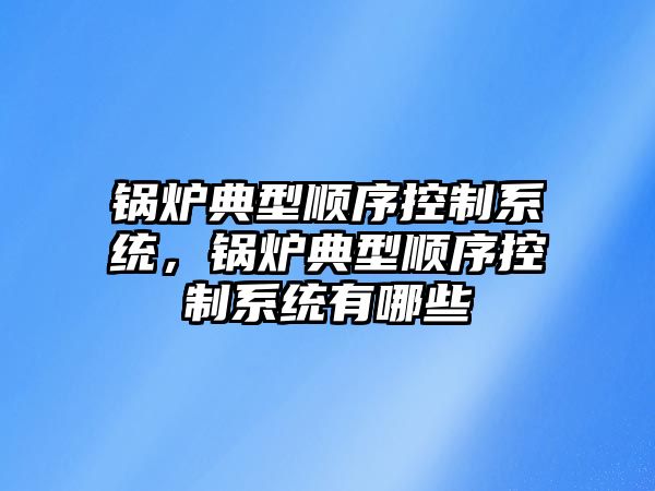 鍋爐典型順序控制系統(tǒng)，鍋爐典型順序控制系統(tǒng)有哪些