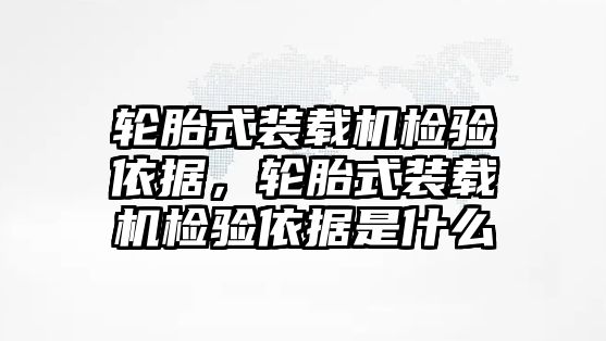 輪胎式裝載機(jī)檢驗(yàn)依據(jù)，輪胎式裝載機(jī)檢驗(yàn)依據(jù)是什么