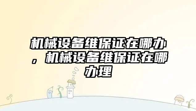 機械設備維保證在哪辦，機械設備維保證在哪辦理