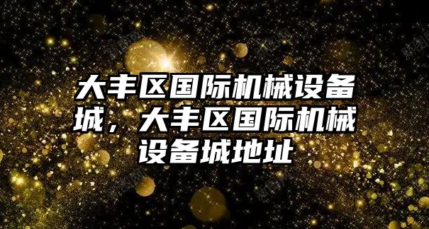 大豐區(qū)國際機(jī)械設(shè)備城，大豐區(qū)國際機(jī)械設(shè)備城地址