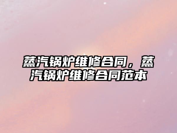 蒸汽鍋爐維修合同，蒸汽鍋爐維修合同范本