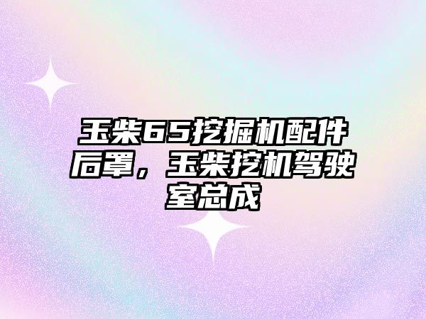 玉柴65挖掘機(jī)配件后罩，玉柴挖機(jī)駕駛室總成